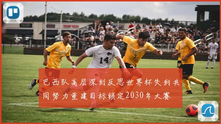 巴西队高层深刻反思世界杯失利共同努力重建目标锁定2030年大赛