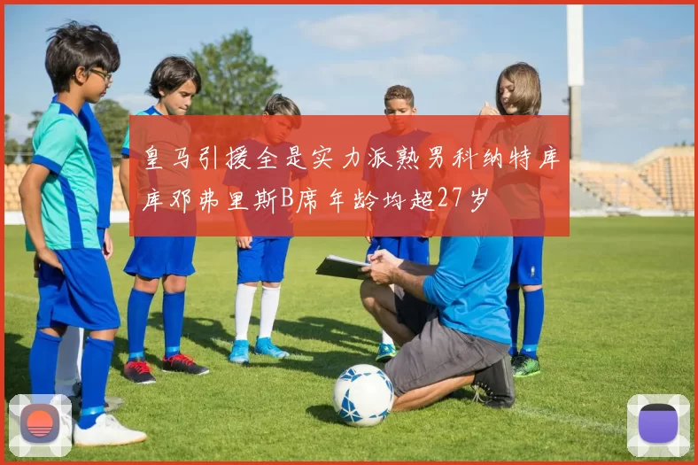 皇马引援全是实力派熟男科纳特库库邓弗里斯B席年龄均超27岁
