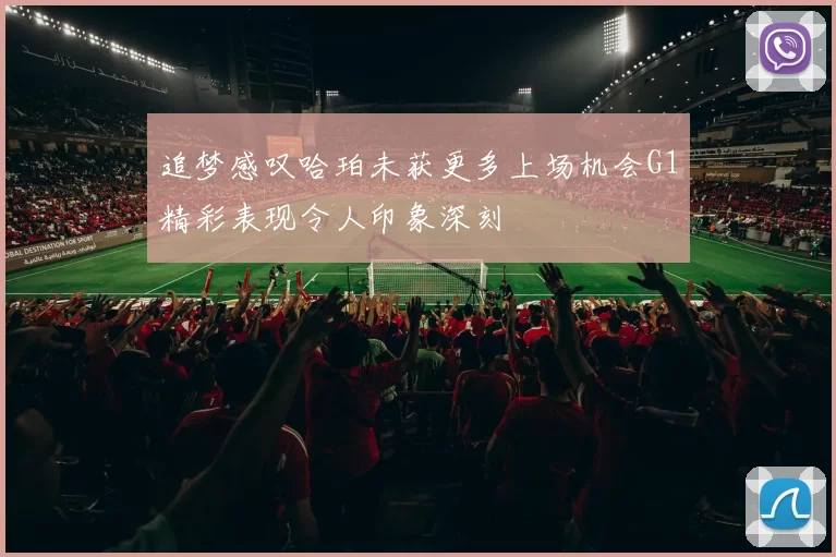 追梦感叹哈珀未获更多上场机会G1精彩表现令人印象深刻