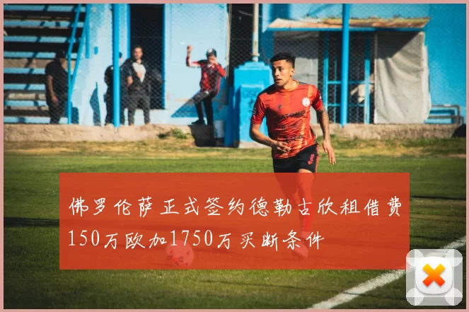 佛罗伦萨正式签约德勒古欣租借费150万欧加1750万买断条件