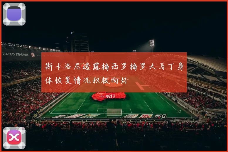 斯卡洛尼透露梅西罗梅罗大马丁身体恢复情况积极向好