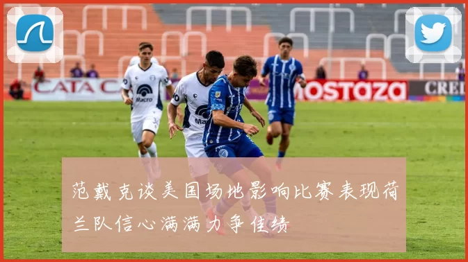 范戴克谈美国场地影响比赛表现荷兰队信心满满力争佳绩